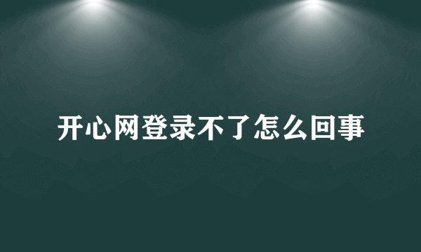 开心网登录不了怎么回事