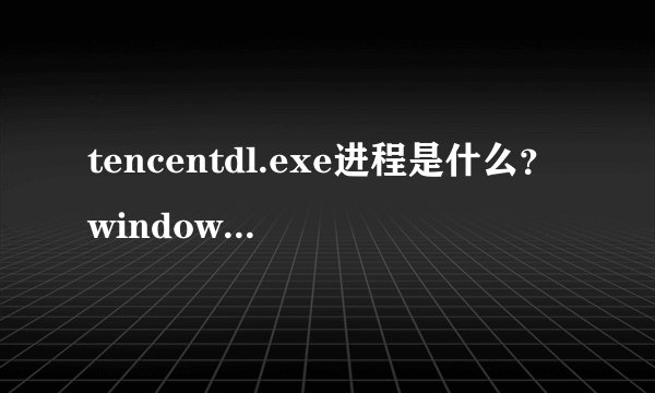 tencentdl.exe进程是什么？windowsxp系统tencentdl.exe进程可以结束吗