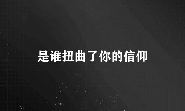 是谁扭曲了你的信仰
