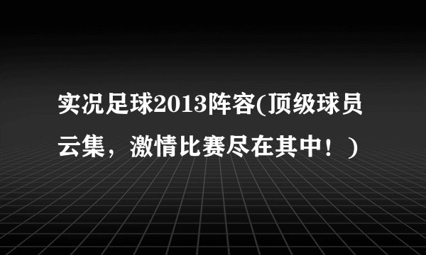 实况足球2013阵容(顶级球员云集，激情比赛尽在其中！)