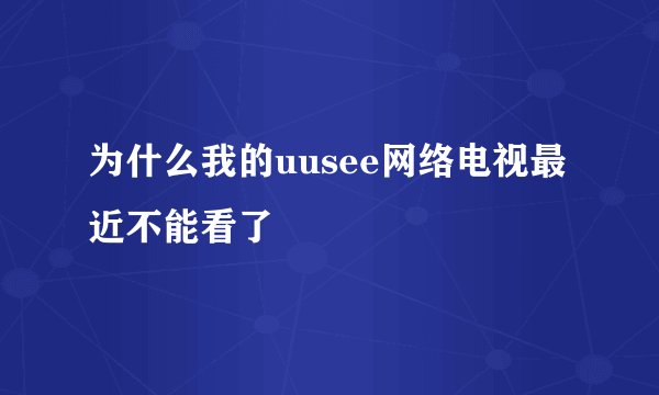 为什么我的uusee网络电视最近不能看了