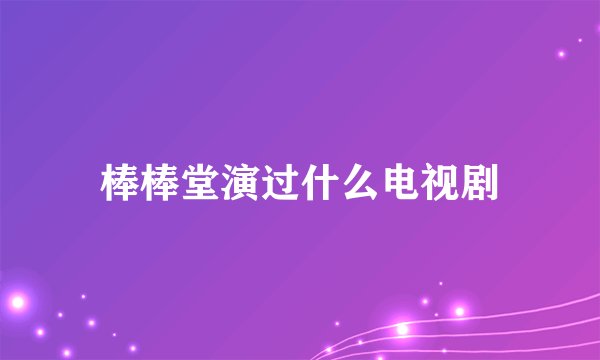 棒棒堂演过什么电视剧