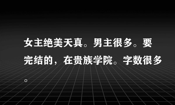 女主绝美天真。男主很多。要完结的，在贵族学院。字数很多。