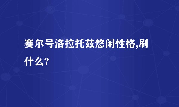 赛尔号洛拉托兹悠闲性格,刷什么?