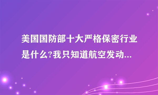 美国国防部十大严格保密行业是什么?我只知道航空发动机列第二位.