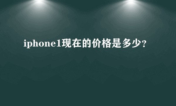 iphone1现在的价格是多少？