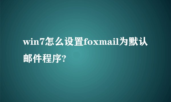 win7怎么设置foxmail为默认邮件程序?