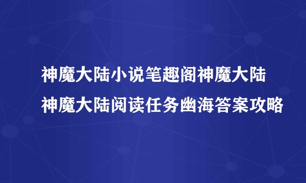 神魔大陆小说笔趣阁神魔大陆神魔大陆阅读任务幽海答案攻略