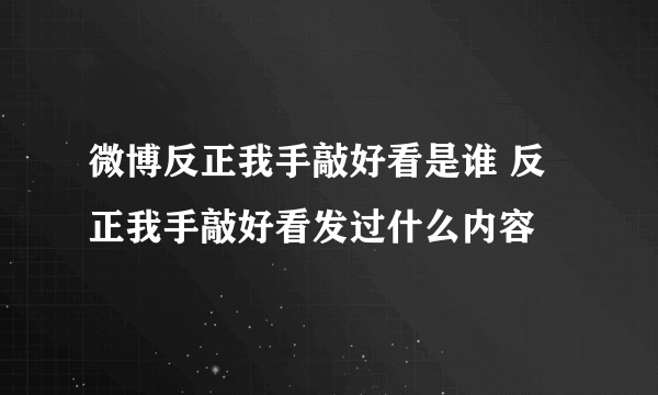 微博反正我手敲好看是谁 反正我手敲好看发过什么内容