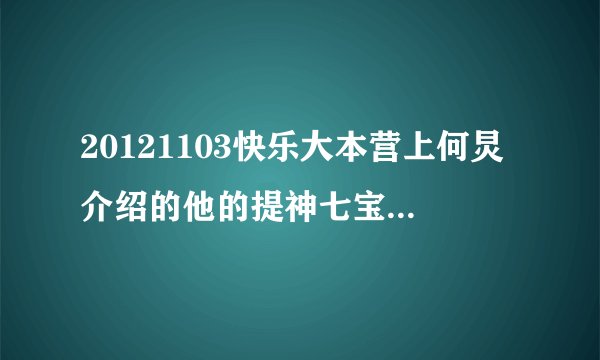 20121103快乐大本营上何炅介绍的他的提神七宝（除李维嘉……）分别是什么名字?什么牌子?