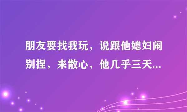 朋友要找我玩，说跟他媳妇闹别捏，来散心，他几乎三天两头那点事，他媳妇一年不和他同居。怎么拒绝他来？