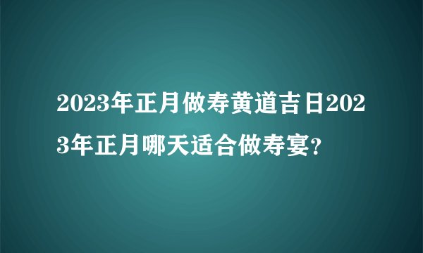 2023年正月做寿黄道吉日2023年正月哪天适合做寿宴？