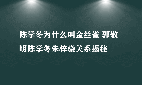 陈学冬为什么叫金丝雀 郭敬明陈学冬朱梓骁关系揭秘
