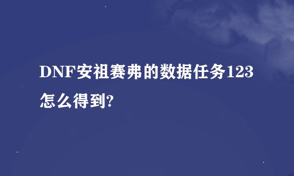 DNF安祖赛弗的数据任务123怎么得到?