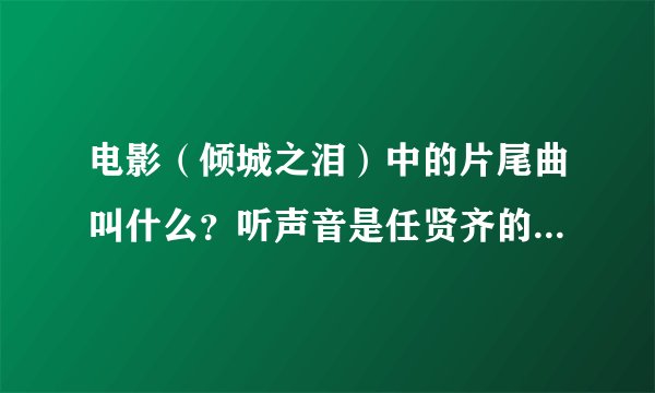 电影（倾城之泪）中的片尾曲叫什么？听声音是任贤齐的。 最好提供下歌词，thank you