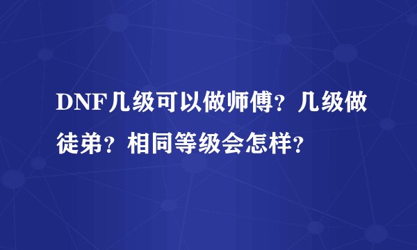 DNF几级可以做师傅？几级做徒弟？相同等级会怎样？