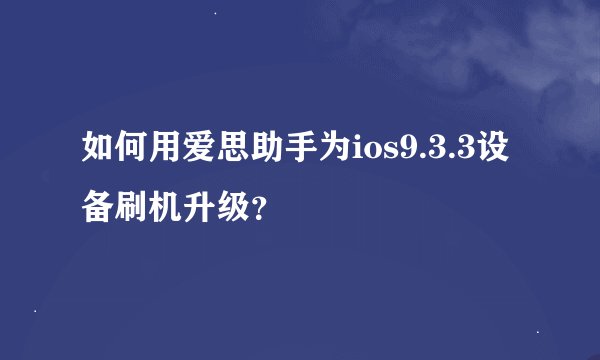 如何用爱思助手为ios9.3.3设备刷机升级？