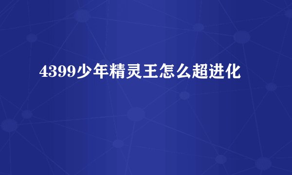 4399少年精灵王怎么超进化