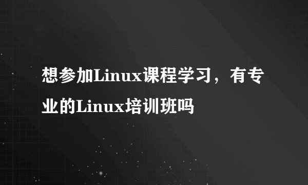 想参加Linux课程学习，有专业的Linux培训班吗