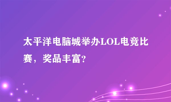 太平洋电脑城举办LOL电竞比赛，奖品丰富？
