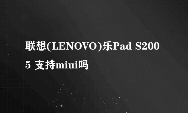 联想(LENOVO)乐Pad S2005 支持miui吗