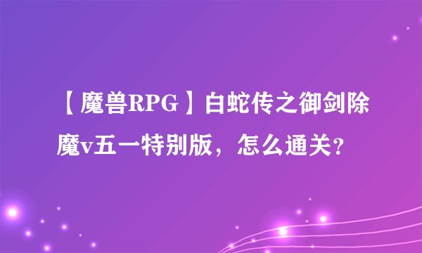 【魔兽RPG】白蛇传之御剑除魔v五一特别版，怎么通关？