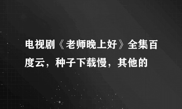 电视剧《老师晚上好》全集百度云，种子下载慢，其他的