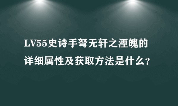 LV55史诗手弩无轩之湮魄的详细属性及获取方法是什么？