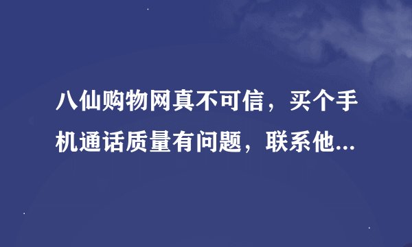 八仙购物网真不可信，买个手机通话质量有问题，联系他们客服，客服一种种理由不给退货，不要买麦峰 sk m88