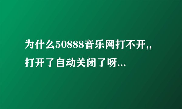 为什么50888音乐网打不开,,打开了自动关闭了呀？？？着急