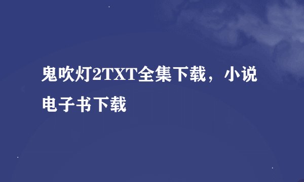 鬼吹灯2TXT全集下载，小说电子书下载