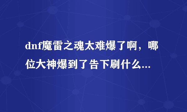 dnf魔雷之魂太难爆了啊，哪位大神爆到了告下刷什么级别的好爆些，撸了N天绿都了就是不出啊啊啊。晕死。