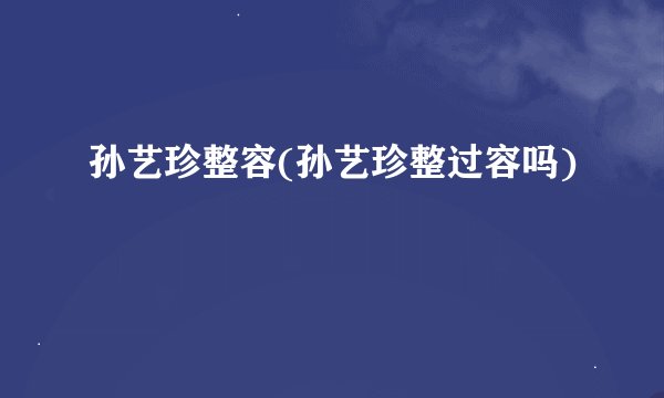 孙艺珍整容(孙艺珍整过容吗)