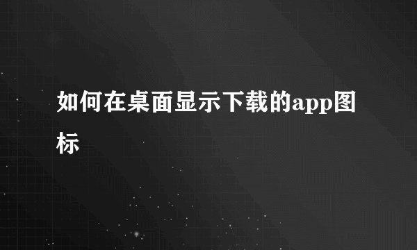 如何在桌面显示下载的app图标