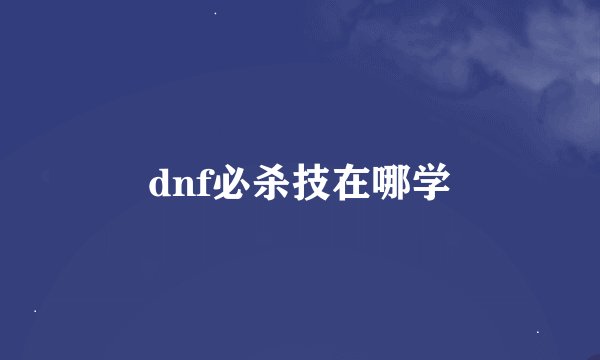 dnf必杀技在哪学