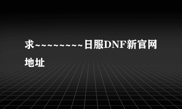 求~~~~~~~~日服DNF新官网地址