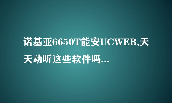 诺基亚6650T能安UCWEB,天天动听这些软件吗？下载软件的时候找不到6650这个机型
