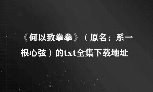 《何以致拳拳》（原名：系一根心弦）的txt全集下载地址