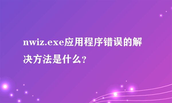 nwiz.exe应用程序错误的解决方法是什么？