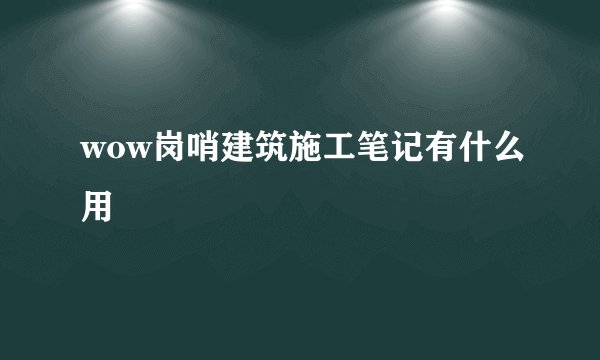 wow岗哨建筑施工笔记有什么用