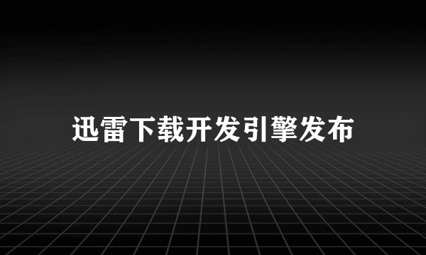 迅雷下载开发引擎发布