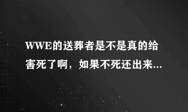 WWE的送葬者是不是真的给害死了啊，如果不死还出来参加比赛吗？
