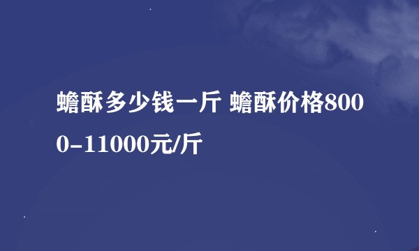 蟾酥多少钱一斤 蟾酥价格8000-11000元/斤