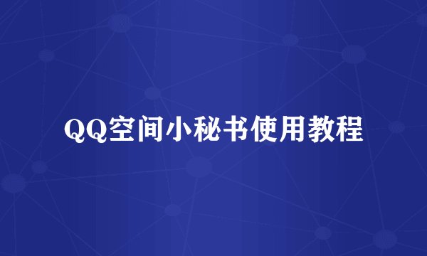 QQ空间小秘书使用教程