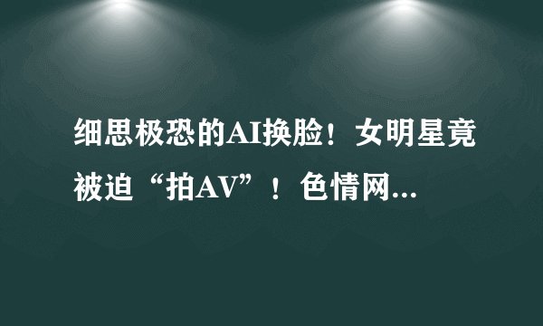 细思极恐的AI换脸！女明星竟被迫“拍AV”！色情网站上想看谁就换谁！！！