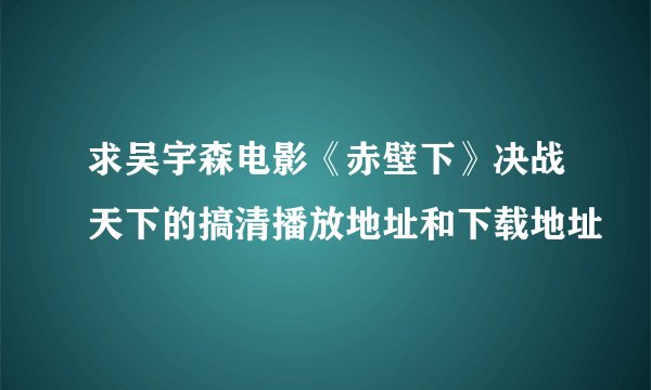 求吴宇森电影《赤壁下》决战天下的搞清播放地址和下载地址
