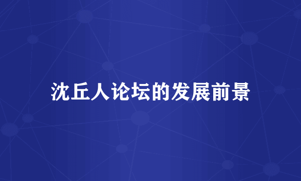 沈丘人论坛的发展前景