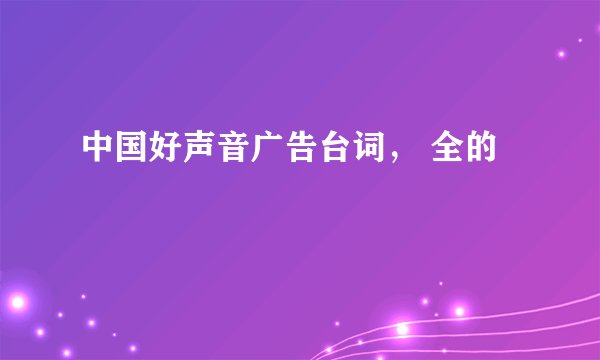 中国好声音广告台词， 全的