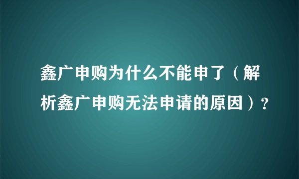 鑫广申购为什么不能申了（解析鑫广申购无法申请的原因）？