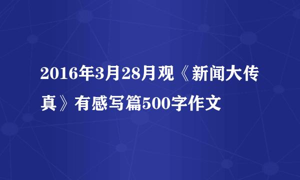 2016年3月28月观《新闻大传真》有感写篇500字作文